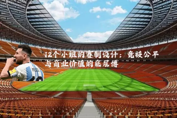 12个小组的赛制设计：竞技公平与商业价值的底层博弈