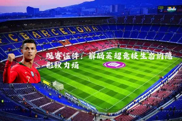 观赛证件:解码英超竞技生态的隐形权力场