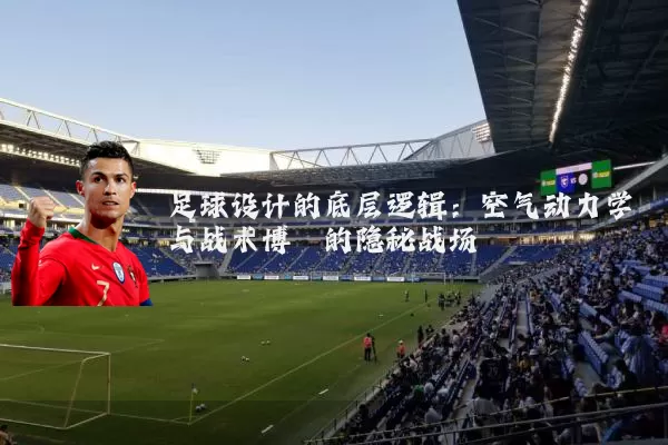 足球设计的底层逻辑：空气动力学与战术博弈的隐秘战场