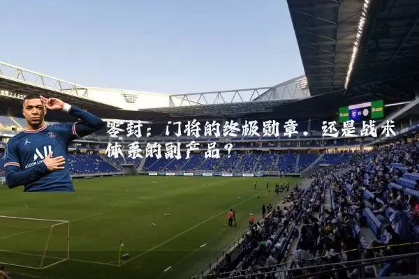 零封:门将的终极勋章,还是战术体系的副产品?