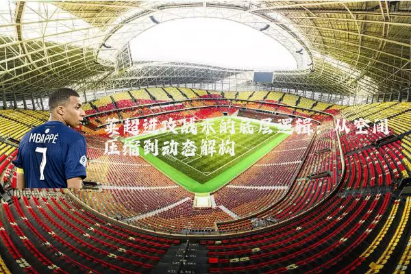英超进攻战术的底层逻辑：从空间压缩到动态解构